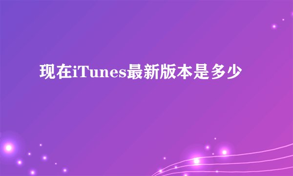 现在iTunes最新版本是多少