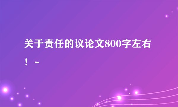 关于责任的议论文800字左右！~