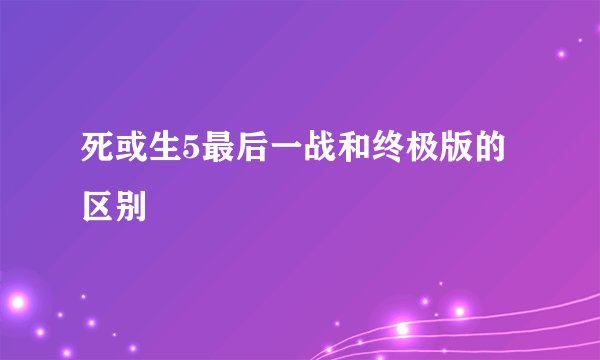死或生5最后一战和终极版的区别