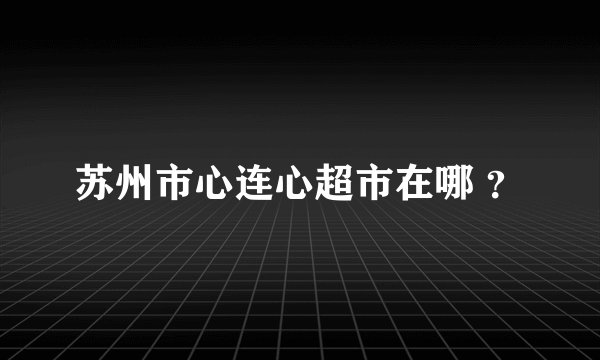 苏州市心连心超市在哪 ？