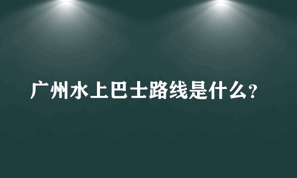 广州水上巴士路线是什么？