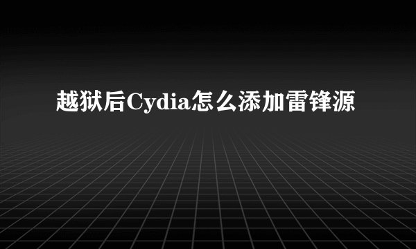 越狱后Cydia怎么添加雷锋源
