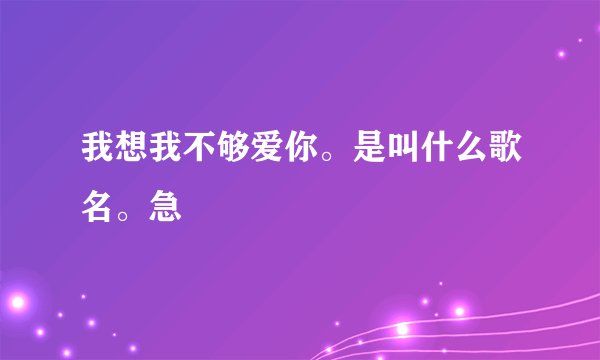 我想我不够爱你。是叫什么歌名。急