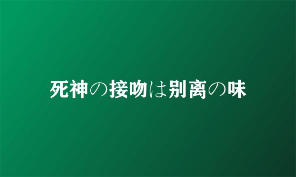 死神の接吻は别离の味