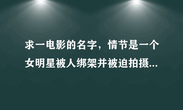 求一电影的名字，情节是一个女明星被人绑架并被迫拍摄xingai视频在网路上直播赚钱，结果后来发现女明星