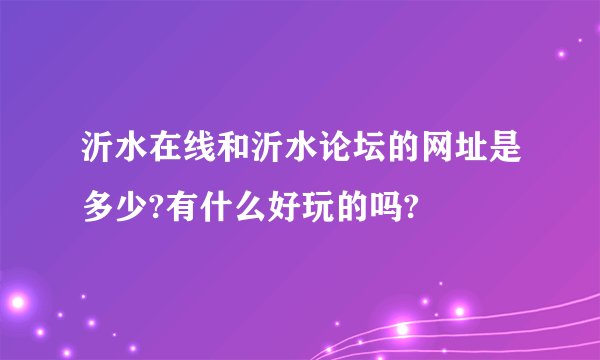 沂水在线和沂水论坛的网址是多少?有什么好玩的吗?