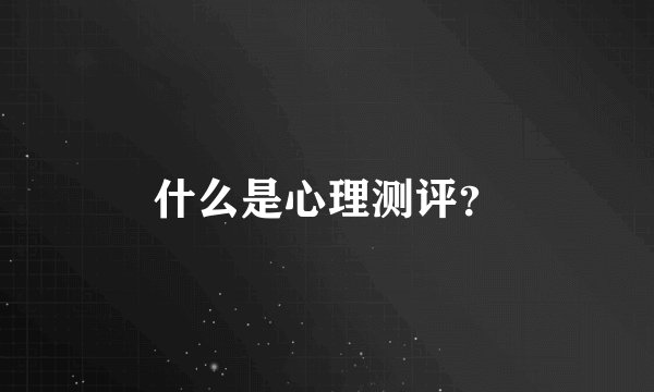 什么是心理测评？