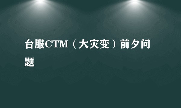 台服CTM（大灾变）前夕问题