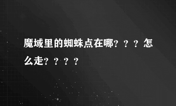 魔域里的蜘蛛点在哪？？？怎么走？？？？