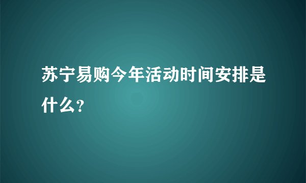 苏宁易购今年活动时间安排是什么？