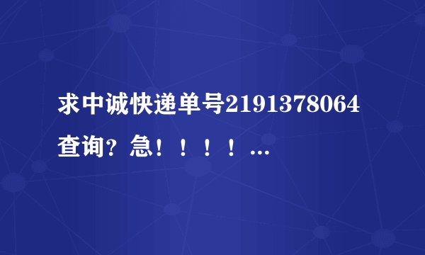 求中诚快递单号2191378064查询？急！！！！！！！！