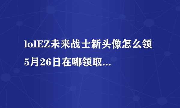lolEZ未来战士新头像怎么领 5月26日在哪领取未来战士ez新头像