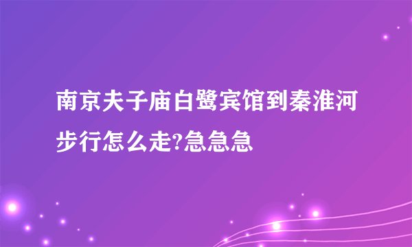 南京夫子庙白鹭宾馆到秦淮河步行怎么走?急急急