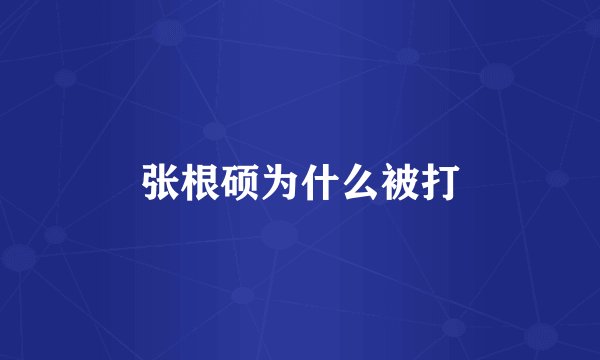 张根硕为什么被打