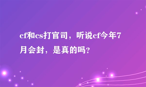 cf和cs打官司，听说cf今年7月会封，是真的吗？