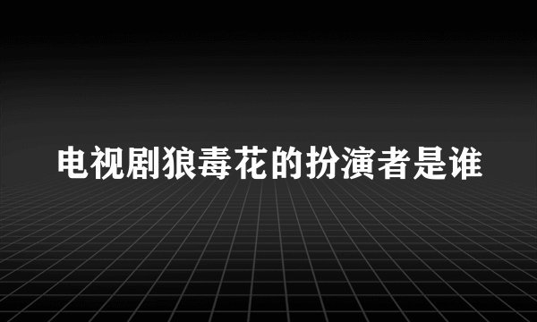 电视剧狼毒花的扮演者是谁