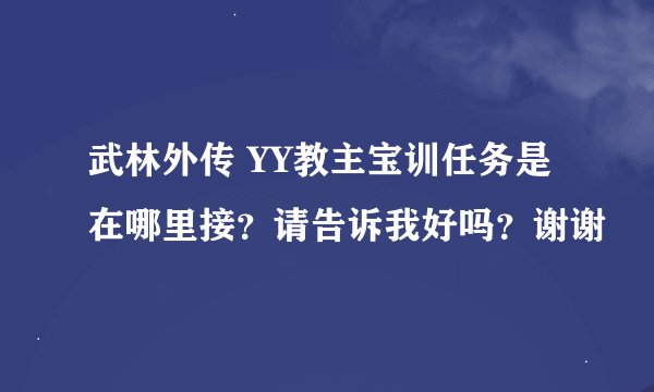 武林外传 YY教主宝训任务是在哪里接？请告诉我好吗？谢谢