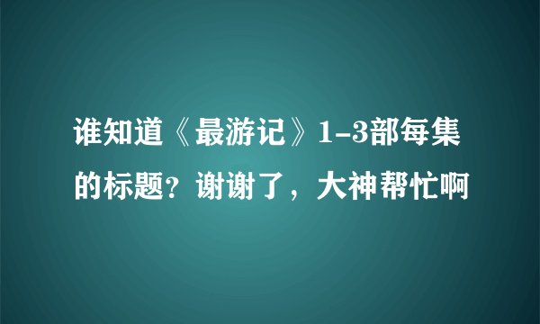 谁知道《最游记》1-3部每集的标题？谢谢了，大神帮忙啊