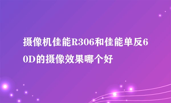 摄像机佳能R306和佳能单反60D的摄像效果哪个好