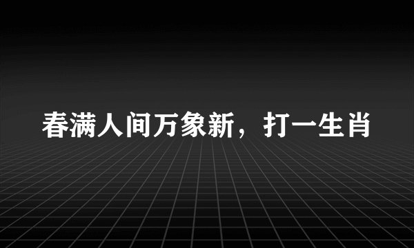 春满人间万象新，打一生肖