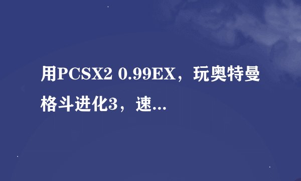 用PCSX2 0.99EX，玩奥特曼格斗进化3，速度很快，画面很花是怎么回事？！该如何设置？！