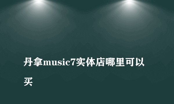 
丹拿music7实体店哪里可以买

