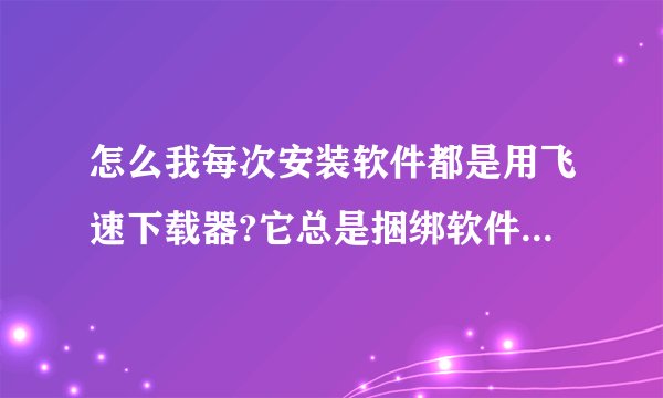怎么我每次安装软件都是用飞速下载器?它总是捆绑软件,而且海弹出飞速下载器资讯弹窗。能不能换掉?