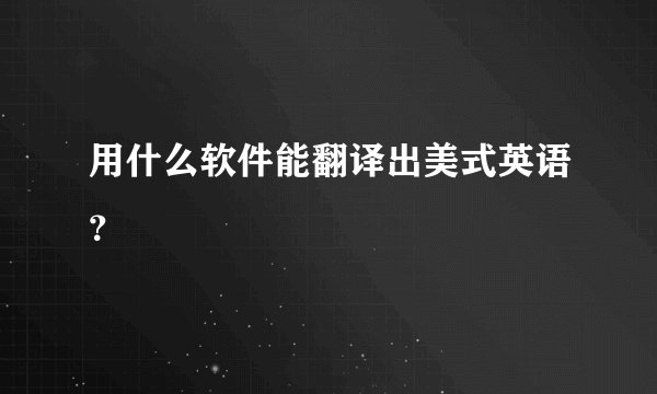 用什么软件能翻译出美式英语？