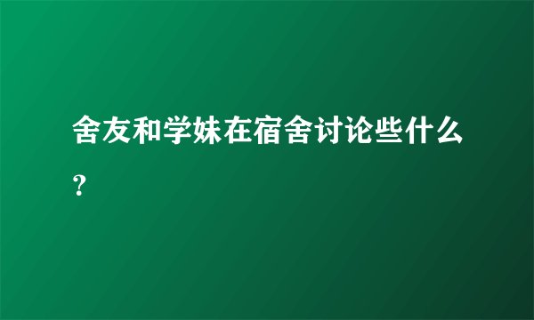 舍友和学妹在宿舍讨论些什么？