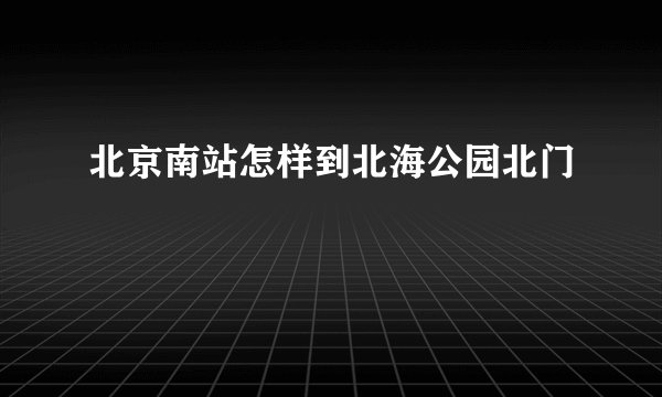 北京南站怎样到北海公园北门