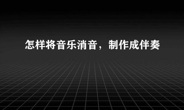 怎样将音乐消音，制作成伴奏