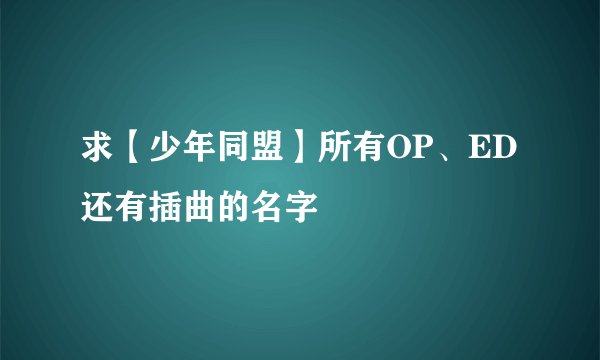 求【少年同盟】所有OP、ED还有插曲的名字