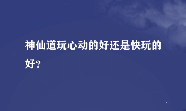 神仙道玩心动的好还是快玩的好？