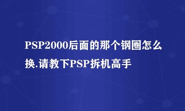 PSP2000后面的那个钢圈怎么换.请教下PSP拆机高手