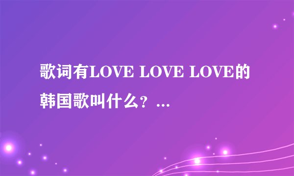 歌词有LOVE LOVE LOVE的韩国歌叫什么？一个男组合。