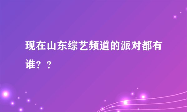 现在山东综艺频道的派对都有谁？？