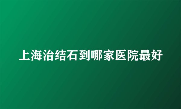上海治结石到哪家医院最好