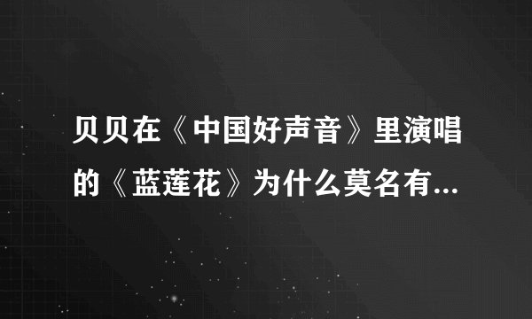 贝贝在《中国好声音》里演唱的《蓝莲花》为什么莫名有种蓝井艾露的既视感。。。