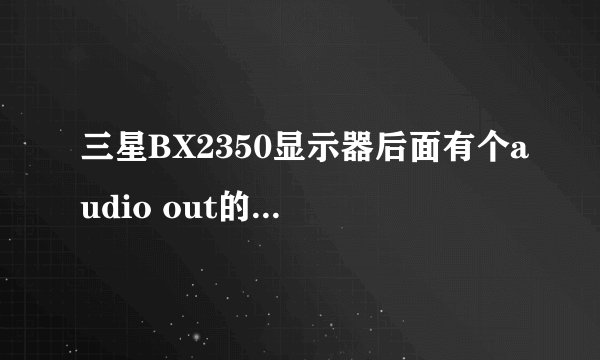 三星BX2350显示器后面有个audio out的插孔有什么用？？？