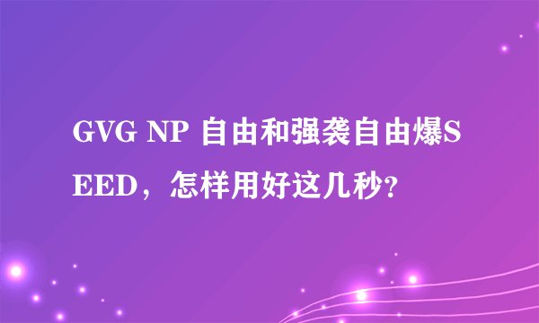 GVG NP 自由和强袭自由爆SEED，怎样用好这几秒？