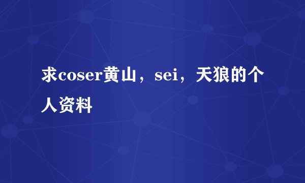 求coser黄山，sei，天狼的个人资料
