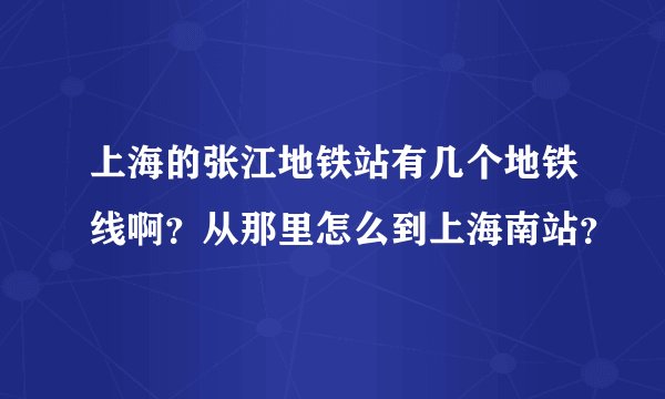 上海的张江地铁站有几个地铁线啊？从那里怎么到上海南站？