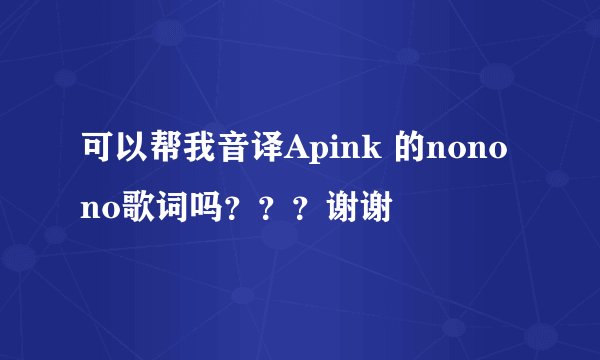 可以帮我音译Apink 的nonono歌词吗？？？谢谢