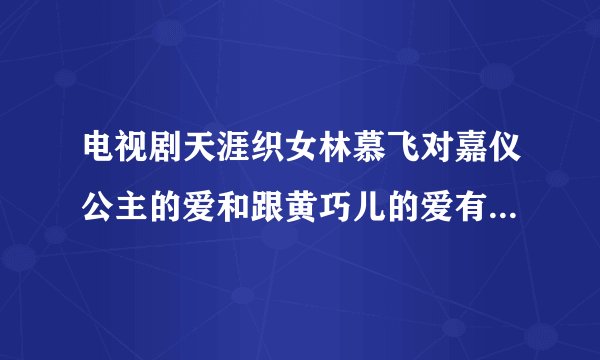 电视剧天涯织女林慕飞对嘉仪公主的爱和跟黄巧儿的爱有什么区别?
