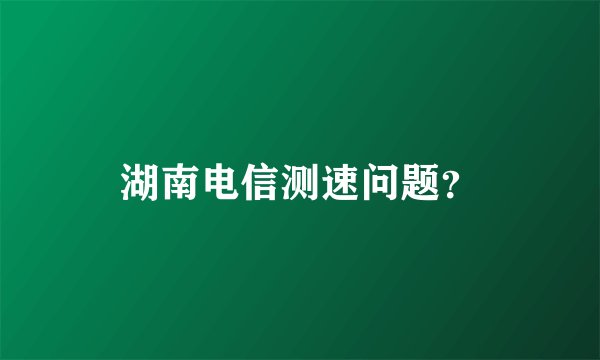 湖南电信测速问题？