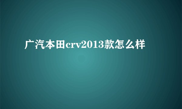 广汽本田crv2013款怎么样