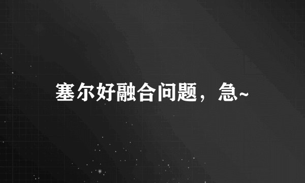 塞尔好融合问题，急~