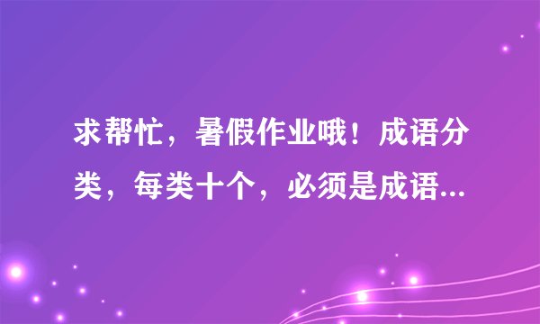 求帮忙,暑假作业哦!成语分类,每类十个,必须是成语,加意思,范围:新华成语词典,谢谢