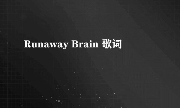 Runaway Brain 歌词
