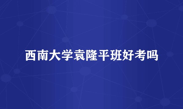 西南大学袁隆平班好考吗